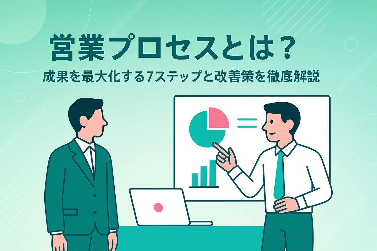 営業プロセスとは？ 成果を最大化する7ステップと改善策を徹底解説！