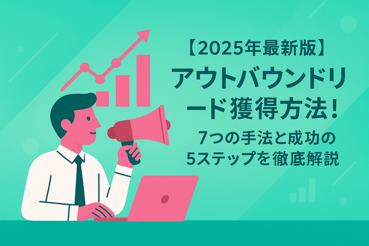 【2025年最新版】アウトバウンドリード獲得方法！7つの手法と成功の5ステップを徹底解説