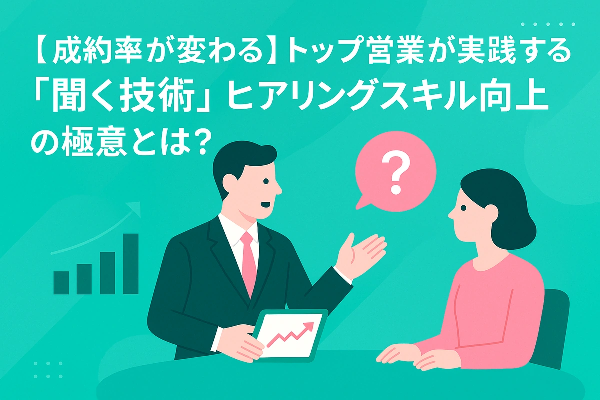 【成約率が変わる】トップ営業が実践する「聞く技術」。ヒアリングスキル向上の極意とは？